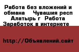 Работа без вложений и обмана. - Чувашия респ., Алатырь г. Работа » Заработок в интернете   
